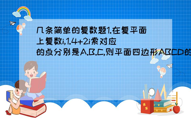 几条简单的复数题1.在复平面上复数i,1.4+2i索对应的点分别是A.B.C,则平面四边形ABCD的对角线BD的长为?2