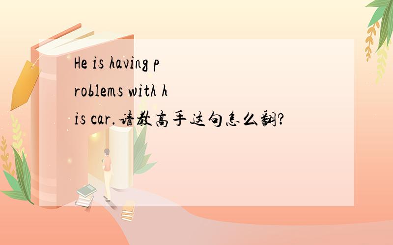 He is having problems with his car.请教高手这句怎么翻?