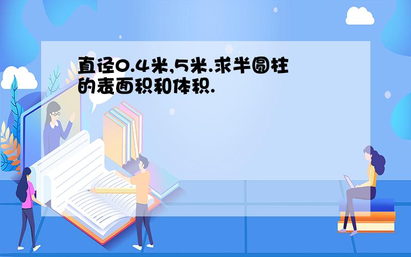 直径0.4米,5米.求半圆柱的表面积和体积.