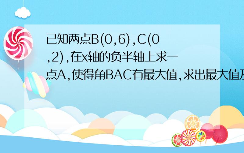 已知两点B(0,6),C(0,2),在x轴的负半轴上求一点A,使得角BAC有最大值,求出最大值及