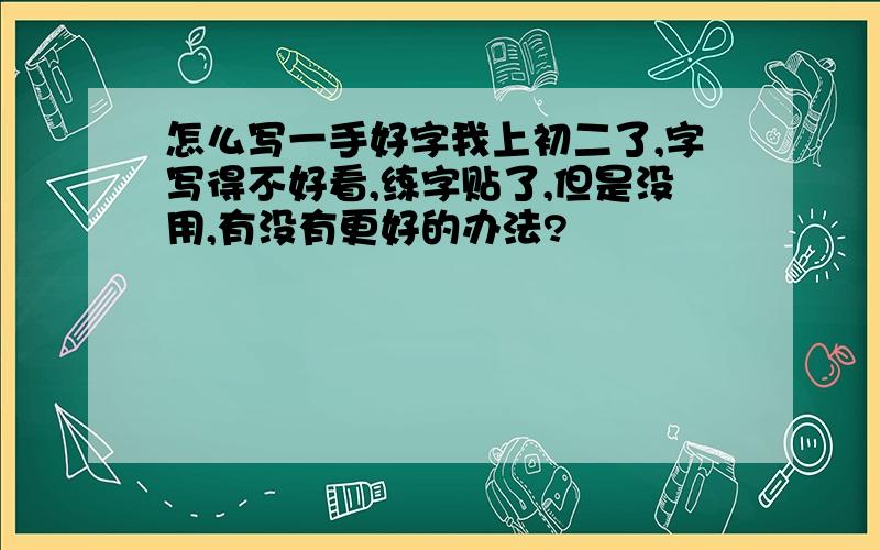 怎么写一手好字我上初二了,字写得不好看,练字贴了,但是没用,有没有更好的办法?