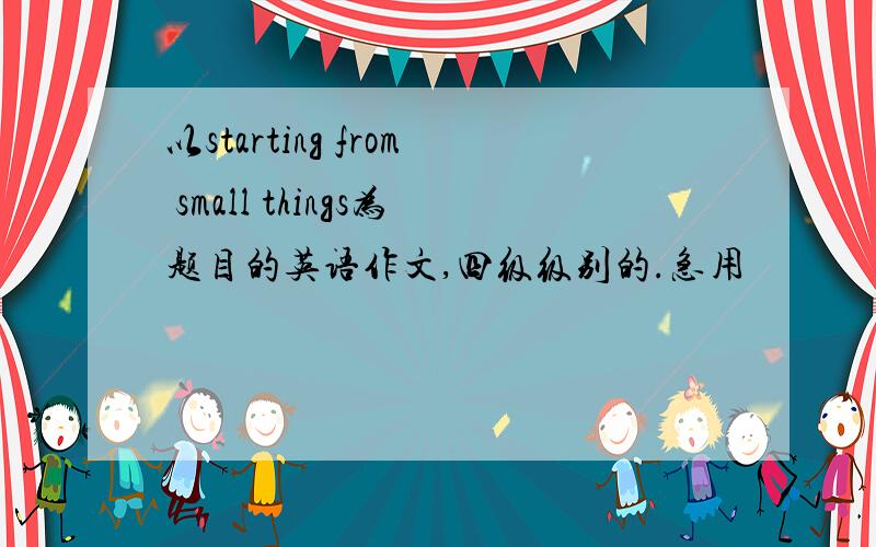 以starting from small things为题目的英语作文,四级级别的.急用