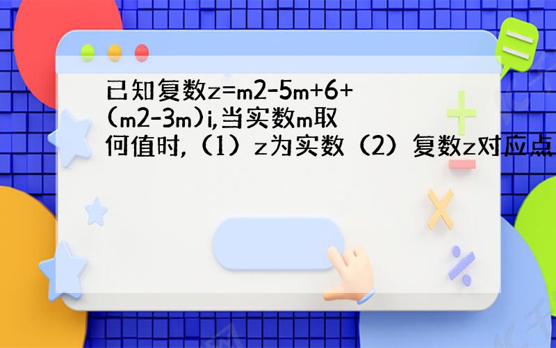 已知复数z=m2-5m+6+(m2-3m)i,当实数m取何值时,（1）z为实数（2）复数z对应点在第四象限