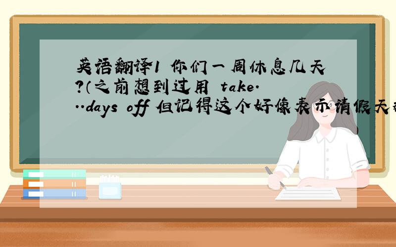 英语翻译1 你们一周休息几天?（之前想到过用 take...days off 但记得这个好像表示请假天数的吧）2 他们一