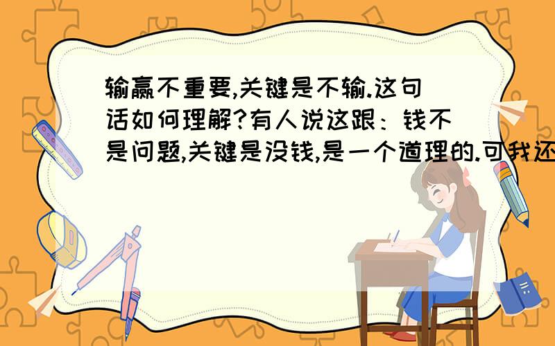 输赢不重要,关键是不输.这句话如何理解?有人说这跟：钱不是问题,关键是没钱,是一个道理的.可我还是无法理解.输赢不重要,