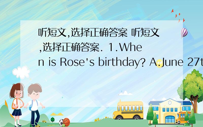 听短文,选择正确答案 听短文,选择正确答案. 1.When is Rose's birthday? A.June 27t