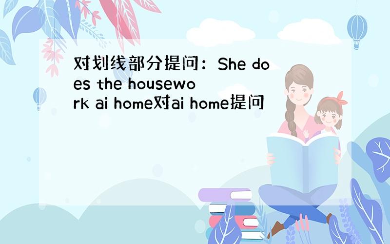 对划线部分提问：She does the housework ai home对ai home提问