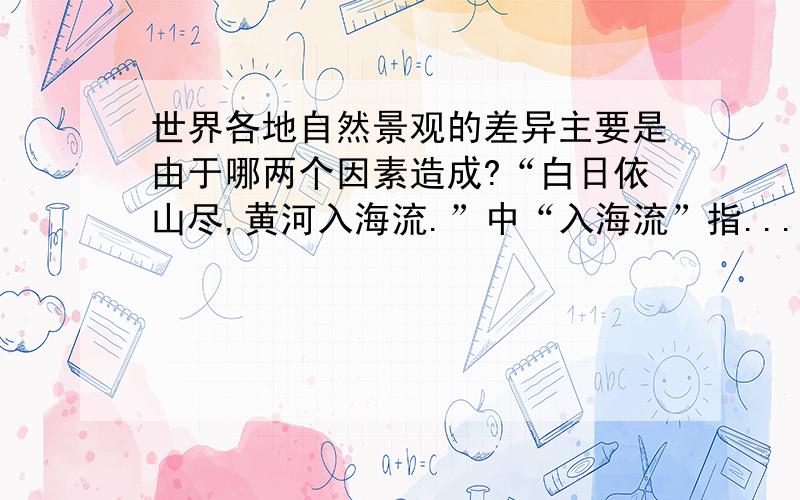 世界各地自然景观的差异主要是由于哪两个因素造成?“白日依山尽,黄河入海流.”中“入海流”指...