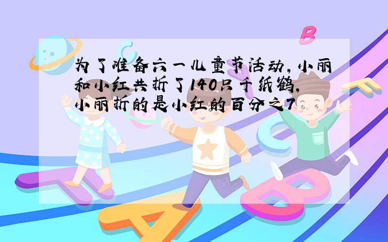 为了准备六一儿童节活动,小丽和小红共折了140只千纸鹤,小丽折的是小红的百分之7