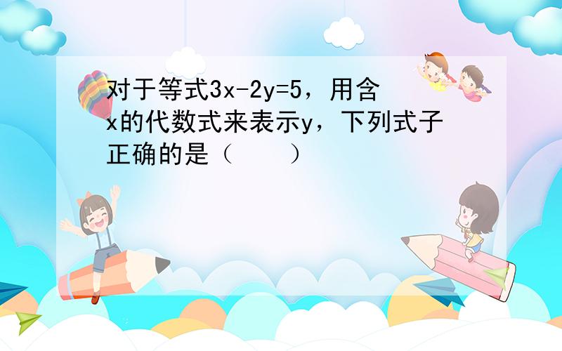 对于等式3x-2y=5，用含x的代数式来表示y，下列式子正确的是（　　）