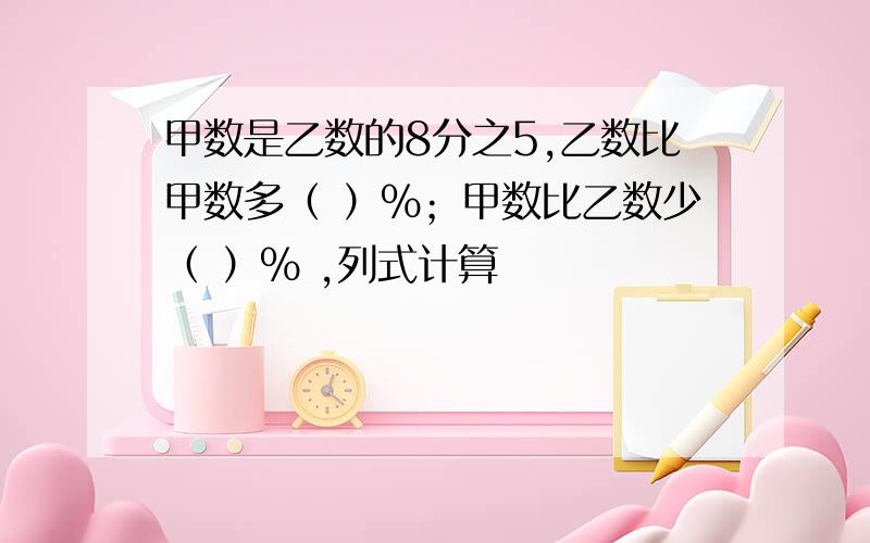 甲数是乙数的8分之5,乙数比甲数多（ ）%；甲数比乙数少（ ）% ,列式计算