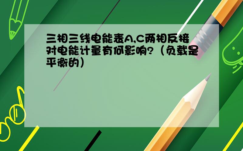 三相三线电能表A,C两相反接对电能计量有何影响?（负载是平衡的）