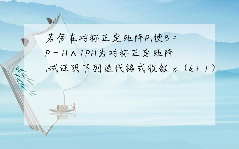 若存在对称正定矩阵P,使B＝P－H∧TPH为对称正定矩阵,试证明下列迭代格式收敛 x（k＋1）