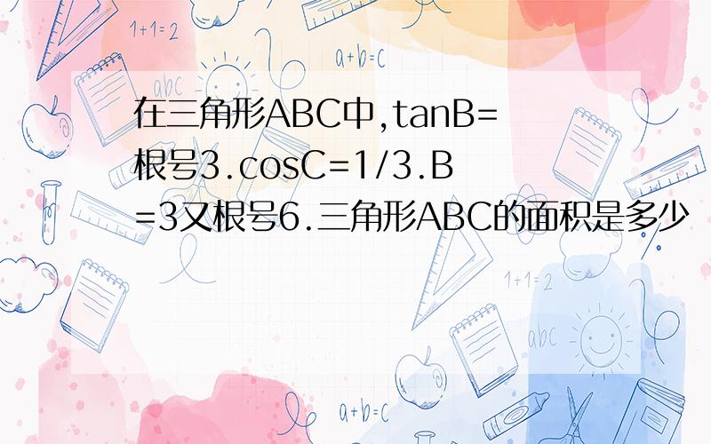 在三角形ABC中,tanB=根号3.cosC=1/3.B=3又根号6.三角形ABC的面积是多少