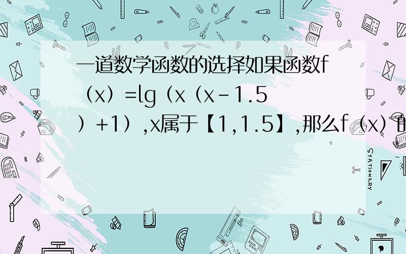 一道数学函数的选择如果函数f（x）=lg（x（x-1.5）+1）,x属于【1,1.5】,那么f（x）的最大值是A 0 B