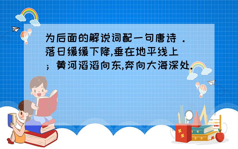 为后面的解说词配一句唐诗 .落日缓缓下降,垂在地平线上 ；黄河滔滔向东,奔向大海深处.