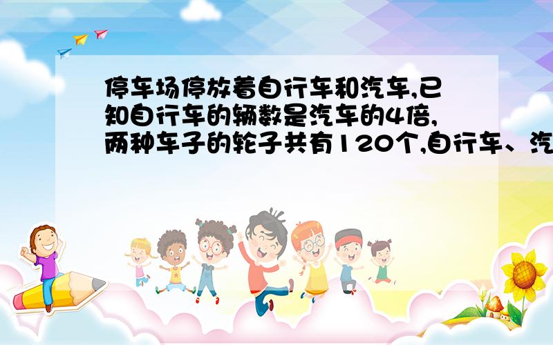 停车场停放着自行车和汽车,已知自行车的辆数是汽车的4倍,两种车子的轮子共有120个,自行车、汽车各多少辆