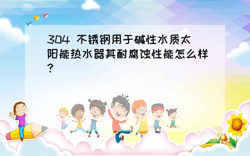 304 不锈钢用于碱性水质太阳能热水器其耐腐蚀性能怎么样?