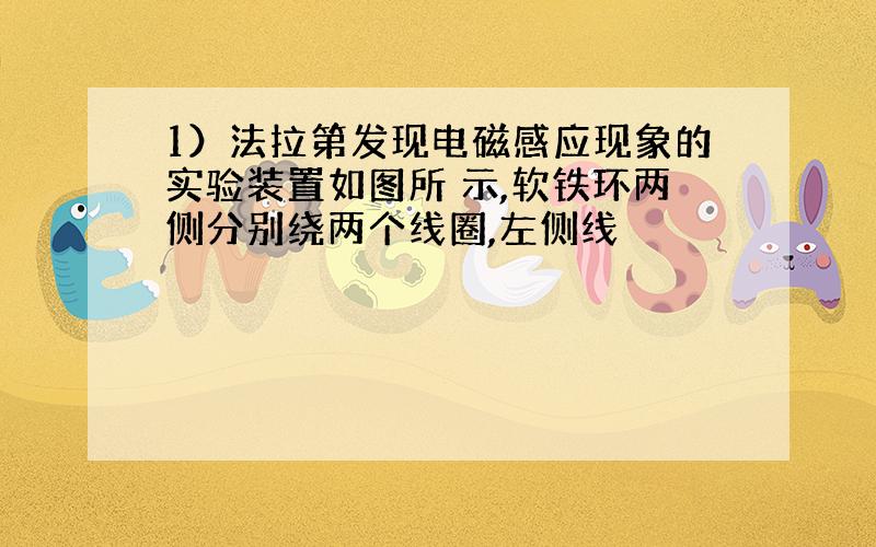 1）法拉第发现电磁感应现象的实验装置如图所 示,软铁环两侧分别绕两个线圈,左侧线