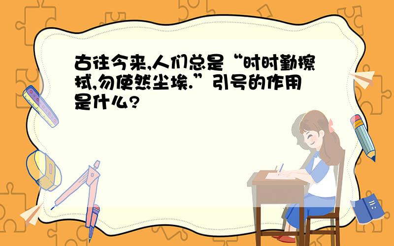 古往今来,人们总是“时时勤擦拭,勿使然尘埃.”引号的作用是什么?