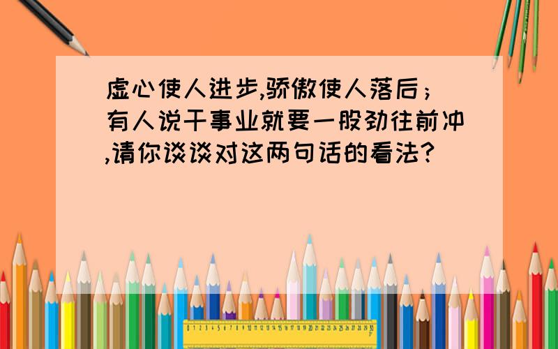 虚心使人进步,骄傲使人落后；有人说干事业就要一股劲往前冲,请你谈谈对这两句话的看法?