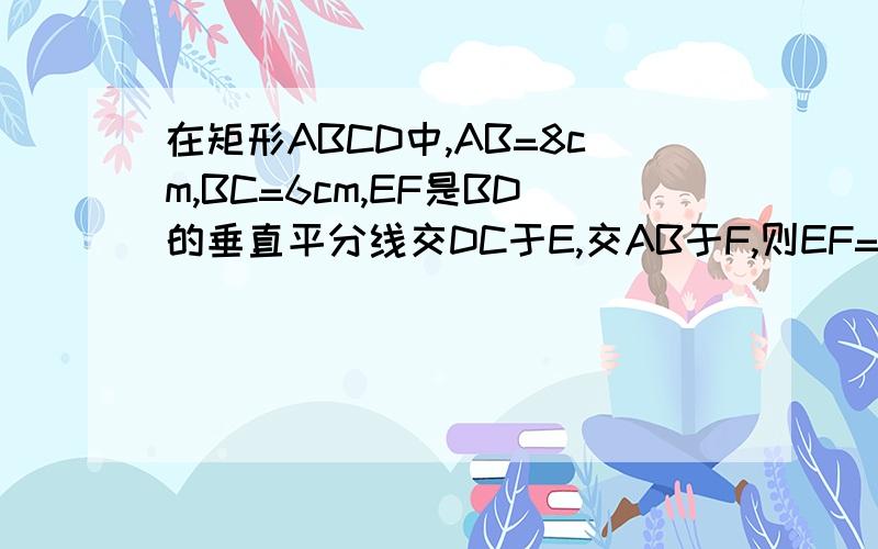 在矩形ABCD中,AB=8cm,BC=6cm,EF是BD的垂直平分线交DC于E,交AB于F,则EF=?