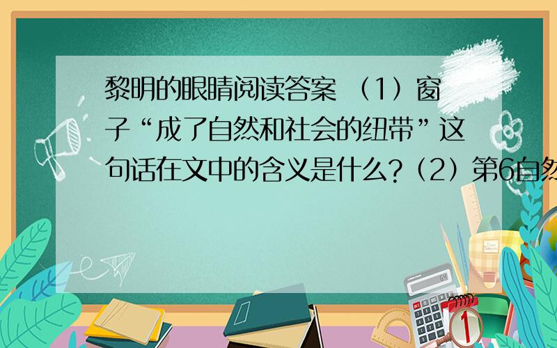 黎明的眼睛阅读答案 （1）窗子“成了自然和社会的纽带”这句话在文中的含义是什么?（2）第6自然段文字在全文中的作用是什么