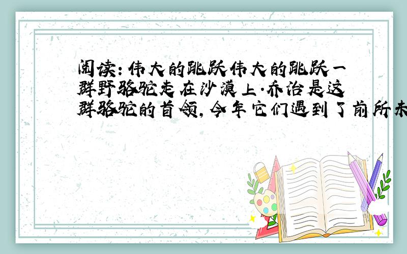 阅读：伟大的跳跃伟大的跳跃一群野骆驼走在沙漠上.乔治是这群骆驼的首领,今年它们遇到了前所未有的干旱.原来高耸挺拔的驼峰瘪