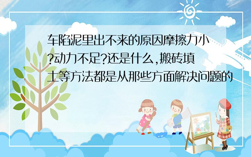 车陷泥里出不来的原因摩擦力小?动力不足?还是什么,搬砖填土等方法都是从那些方面解决问题的