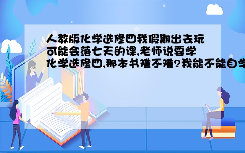 人教版化学选修四我假期出去玩可能会落七天的课,老师说要学化学选修四,那本书难不难?我能不能自学也学的很好呢?会不会没有老