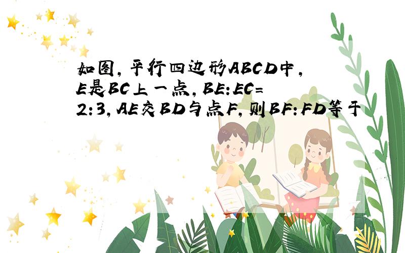 如图,平行四边形ABCD中,E是BC上一点,BE:EC=2:3,AE交BD与点F,则BF:FD等于