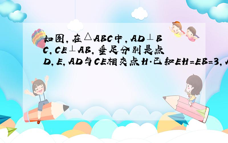 如图,在△ABC中,AD⊥BC,CE⊥AB,垂足分别是点D,E,AD与CE相交点H.已知EH＝EB＝3,AE