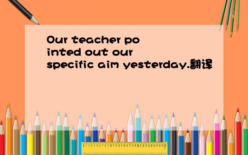 Our teacher pointed out our specific aim yesterday.翻译