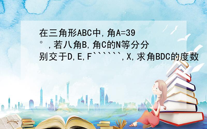 在三角形ABC中,角A=39°,若八角B,角C的N等分分别交于D,E,F``````,X,求角BDC的度数