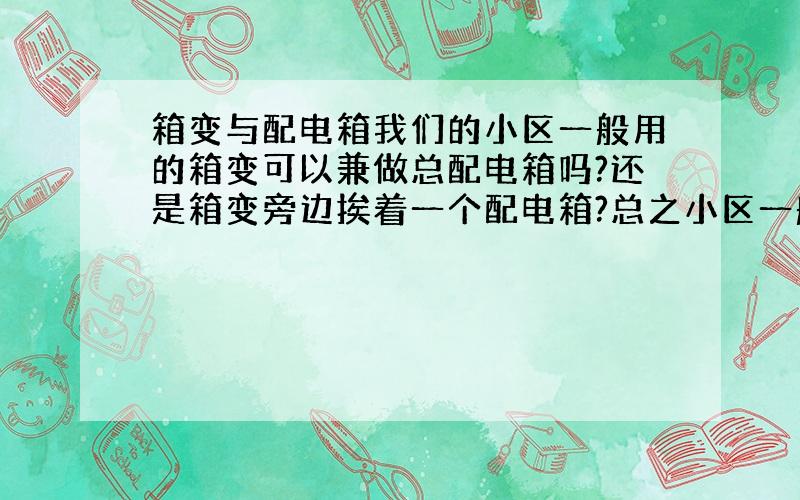 箱变与配电箱我们的小区一般用的箱变可以兼做总配电箱吗?还是箱变旁边挨着一个配电箱?总之小区一般的做法是怎样的?