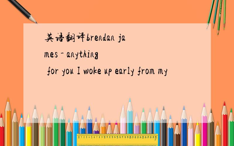 英语翻译brendan james - anything for you I woke up early from my