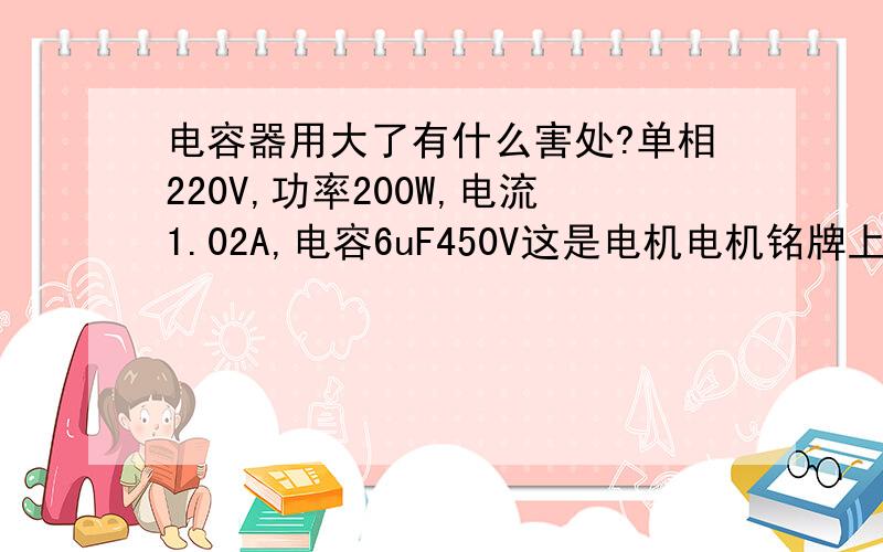 电容器用大了有什么害处?单相220V,功率200W,电流1.02A,电容6uF450V这是电机电机铭牌上的数据,现.