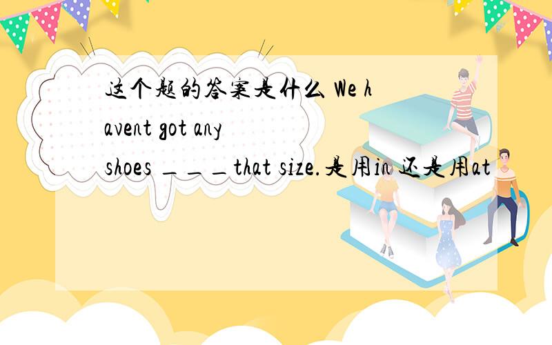 这个题的答案是什么 We havent got any shoes ___that size.是用in 还是用at