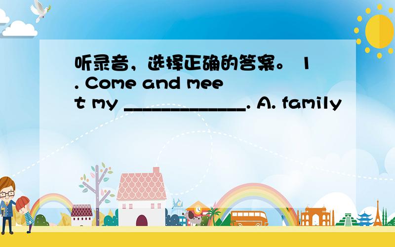 听录音，选择正确的答案。 1. Come and meet my _____________. A. family