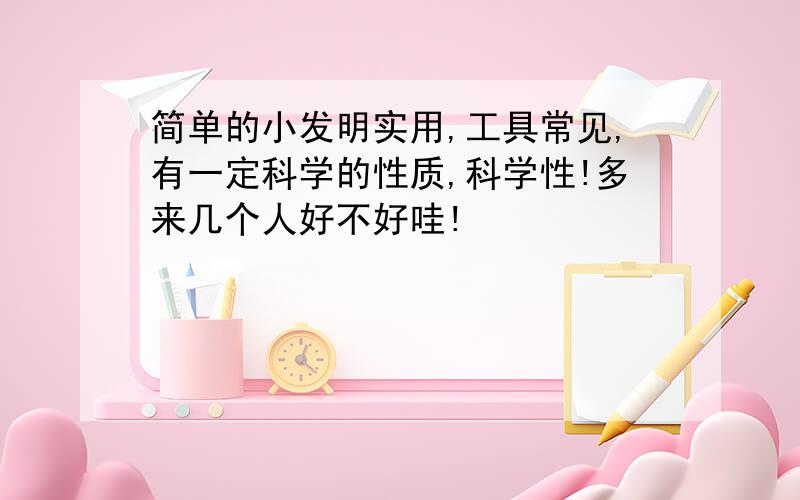 简单的小发明实用,工具常见,有一定科学的性质,科学性!多来几个人好不好哇!