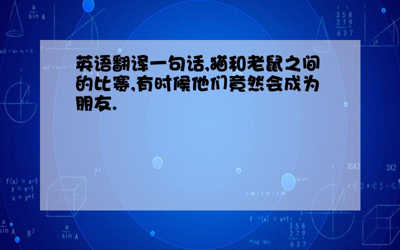 英语翻译一句话,猫和老鼠之间的比赛,有时候他们竟然会成为朋友.