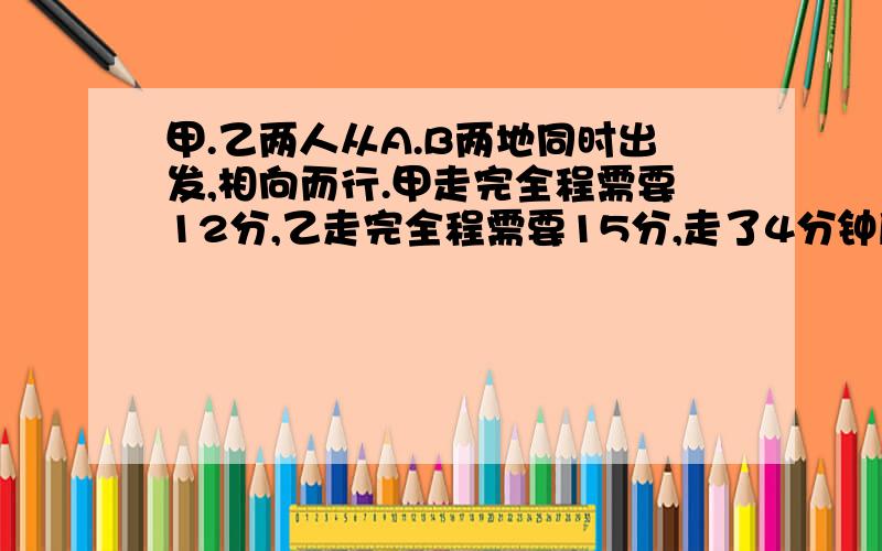 甲.乙两人从A.B两地同时出发,相向而行.甲走完全程需要12分,乙走完全程需要15分,走了4分钟后,两人相距的路程是全程