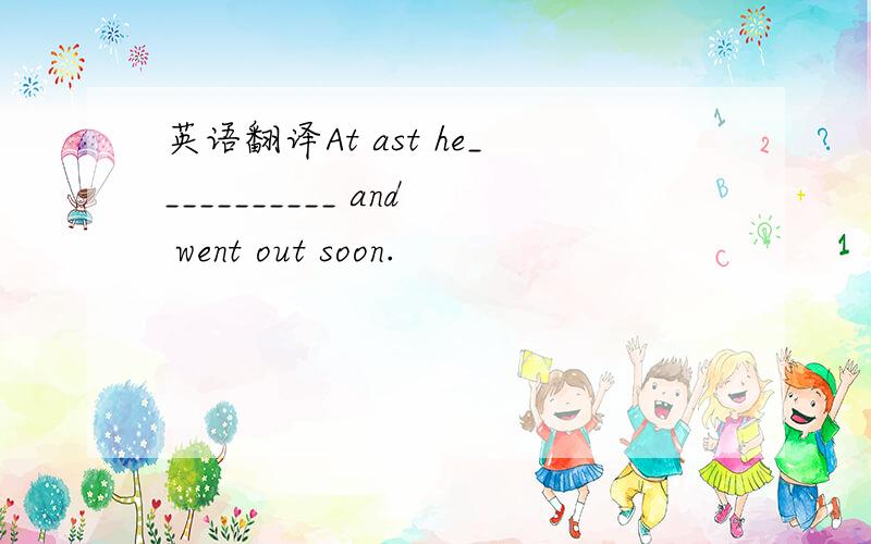 英语翻译At ast he___________ and went out soon.