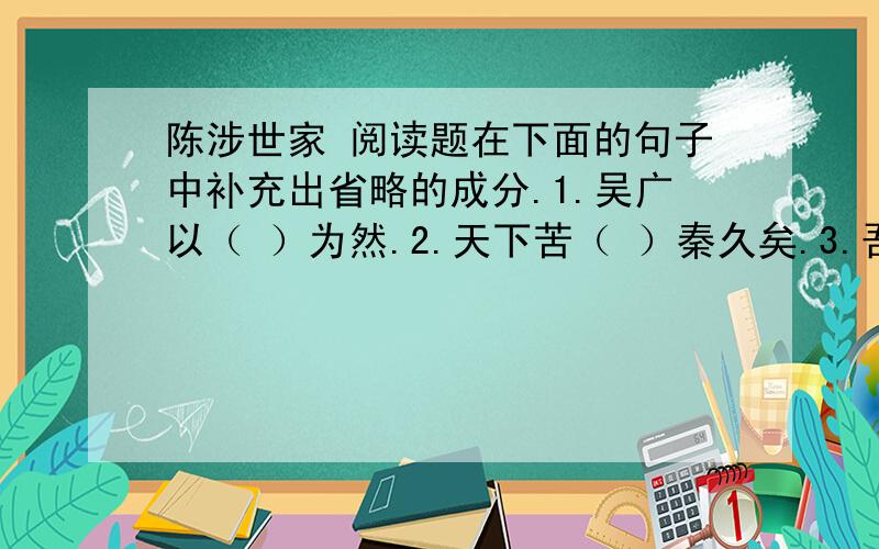 陈涉世家 阅读题在下面的句子中补充出省略的成分.1.吴广以（ ）为然.2.天下苦（ ）秦久矣.3.吾闻二世（ ）少子也.