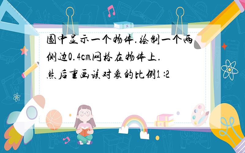 图中显示一个物体.绘制一个两侧边0.4cm网格在物体上.然后重画该对象的比例1 :2