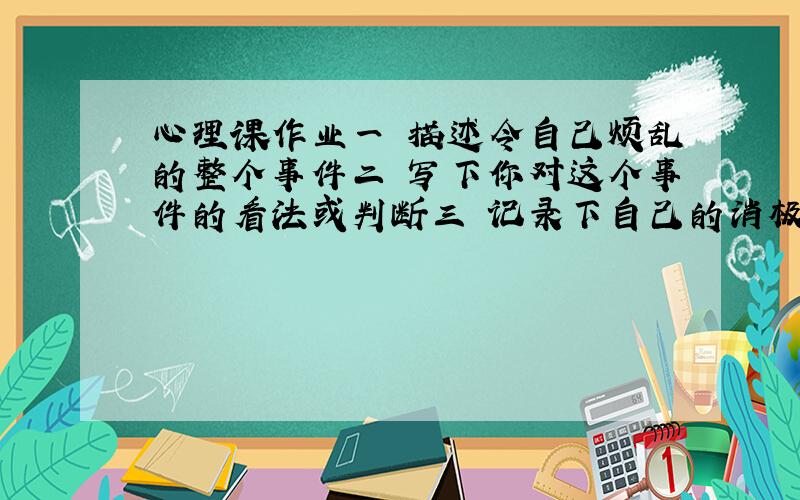 心理课作业一 描述令自己烦乱的整个事件二 写下你对这个事件的看法或判断三 记录下自己的消极情绪 应该怎么写