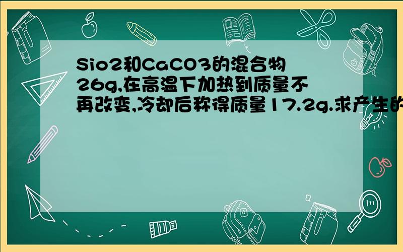 Sio2和CaCO3的混合物26g,在高温下加热到质量不再改变,冷却后称得质量17.2g.求产生的气体在标准状况时的体积