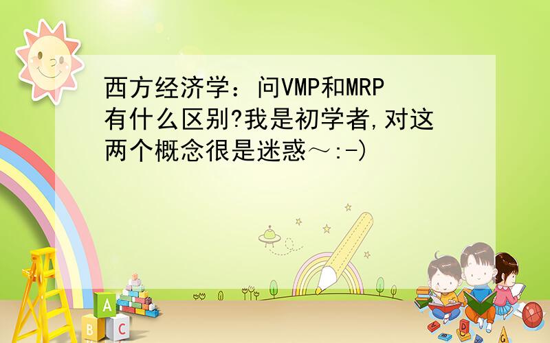 西方经济学：问VMP和MRP有什么区别?我是初学者,对这两个概念很是迷惑～:-)