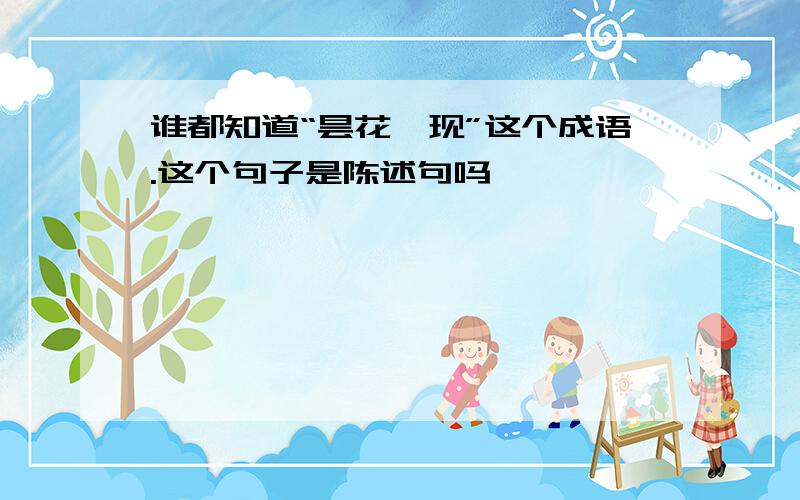 谁都知道“昙花一现”这个成语.这个句子是陈述句吗