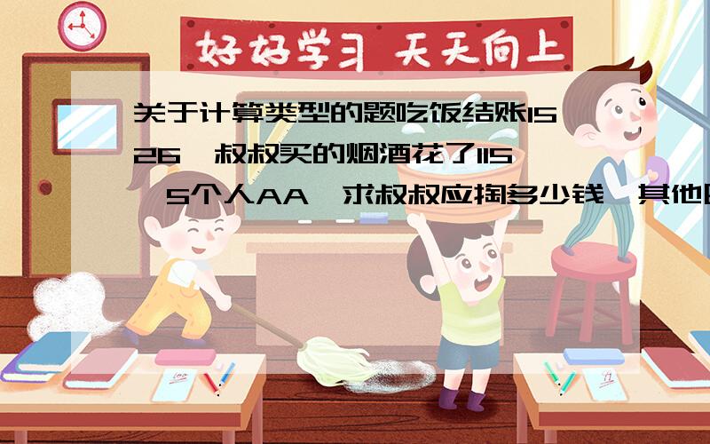 关于计算类型的题吃饭结账1526,叔叔买的烟酒花了115,5个人AA,求叔叔应掏多少钱,其他四人又应掏多少?